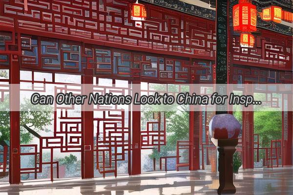 Can Other Nations Look to China for Inspiration Unveiling the Secrets Behind Chinas Success